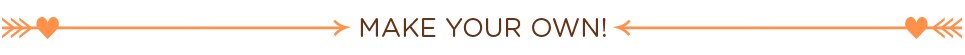 MAKE YOUR OWN MAKE YOUR OWN
